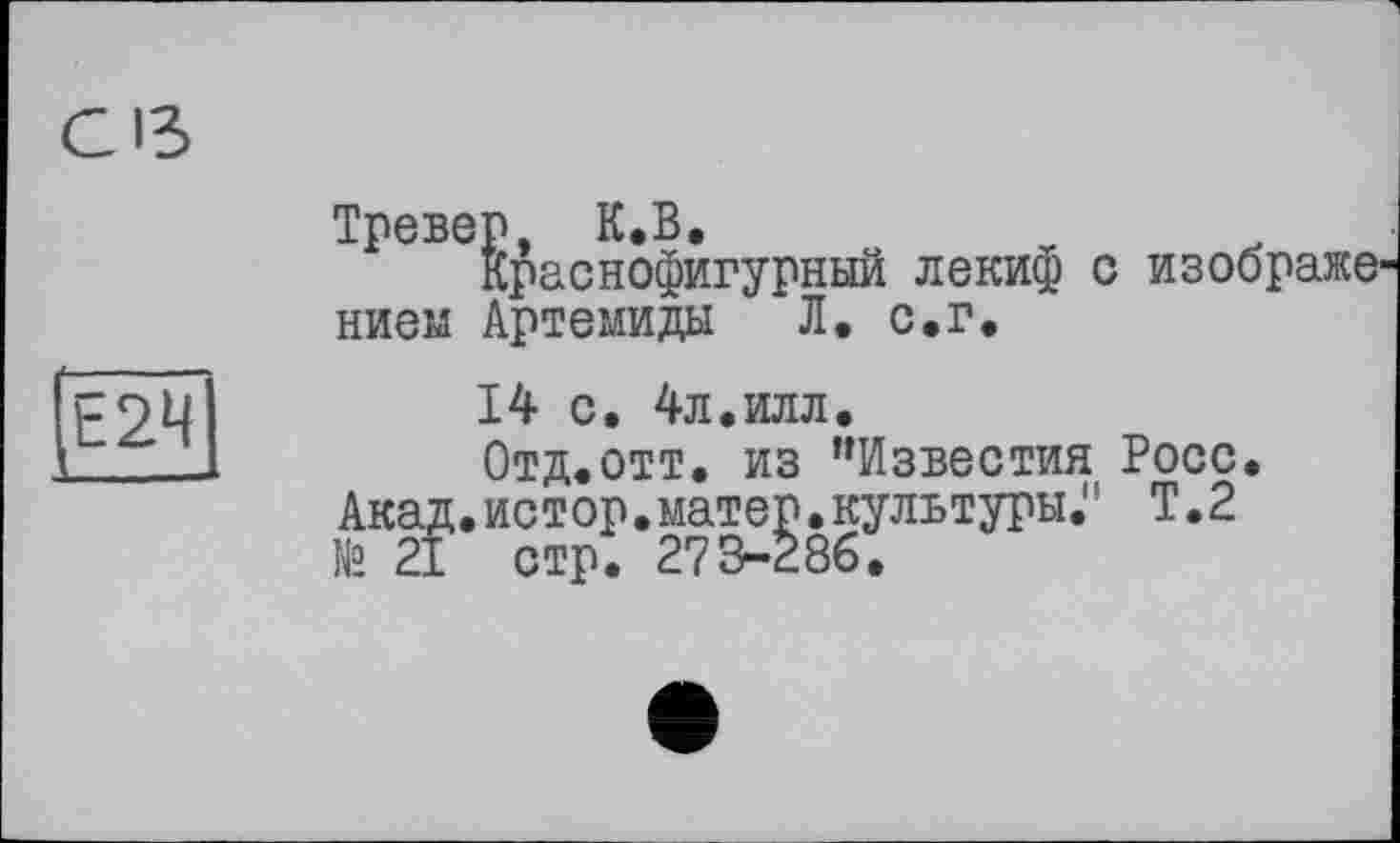 ﻿(Ё2Ч
Тревер. К.В.
Краснофигурный лекиф с изображен нием Артемиды Л. с.г.
14 с. 4л.илл.
Отд.отт. из ’’Известия Росс. Акад.истор.матер.культуры." Т.2 №. 21 стр. 273-286.